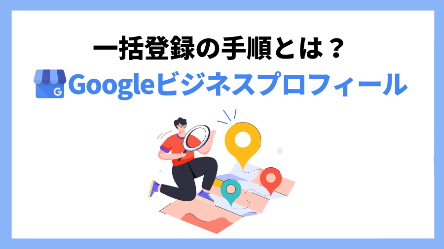 Googleビジネスプロフィール(旧Googleマイビジネス)で複数店舗を一括で登録する方法