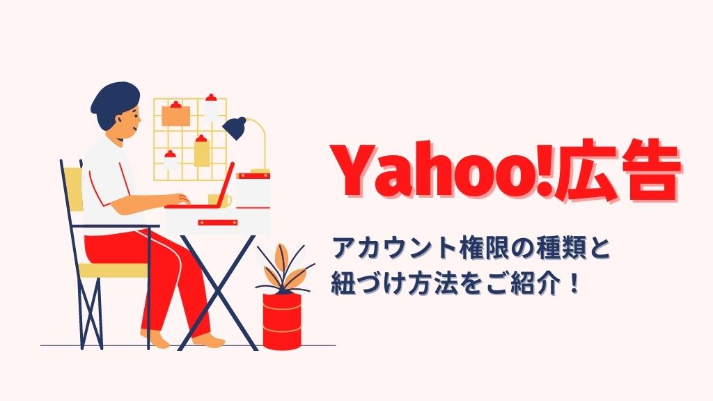 Yahoo!広告でのアカウント権限の種類と紐づけ方法をご紹介！