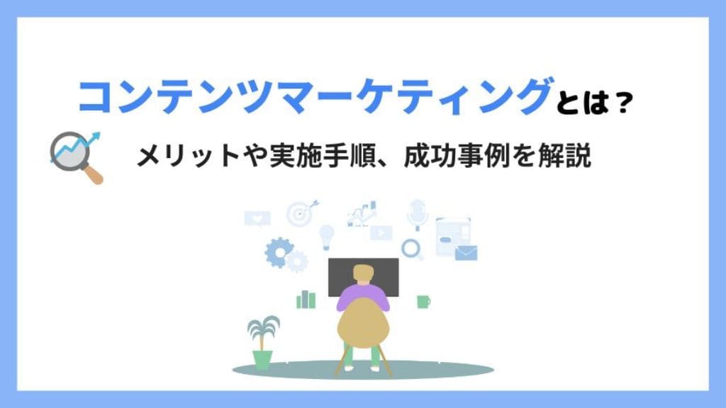 コンテンツマーケティングとは？メリットや実施手順、成功事例を解説